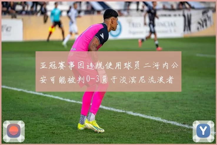 亚冠赛事因违规使用球员二河内公安可能被判0-3负于淡滨尼流浪者
