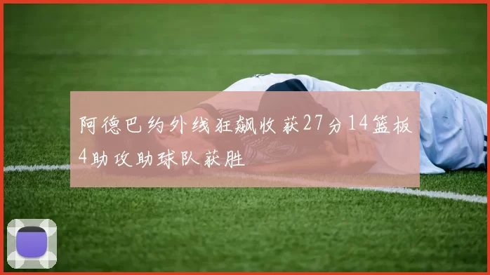 阿德巴约外线狂飙收获27分14篮板4助攻助球队获胜