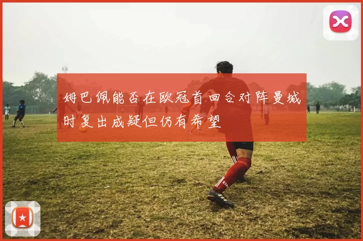 姆巴佩能否在欧冠首回合对阵曼城时复出成疑但仍有希望