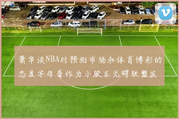 萧华谈NBA对预测市场和体育博彩的态度字母哥作为小股东无碍联盟发展