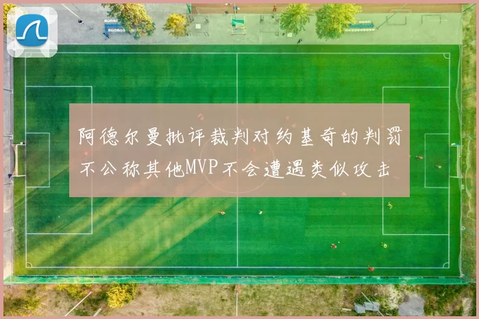 阿德尔曼批评裁判对约基奇的判罚不公称其他MVP不会遭遇类似攻击