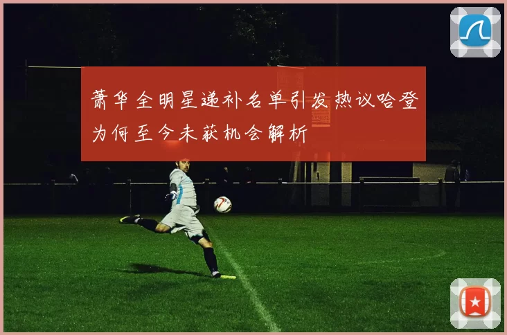 萧华全明星递补名单引发热议哈登为何至今未获机会解析