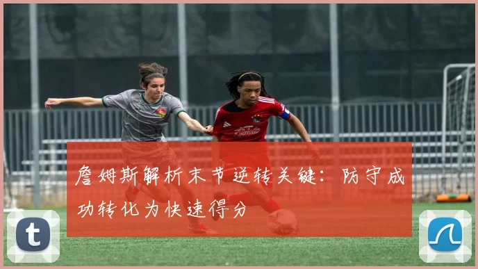 詹姆斯解析末节逆转关键：防守成功转化为快速得分
