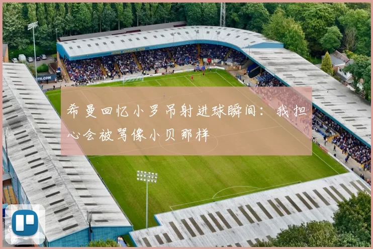 希曼回忆小罗吊射进球瞬间：我担心会被骂像小贝那样
