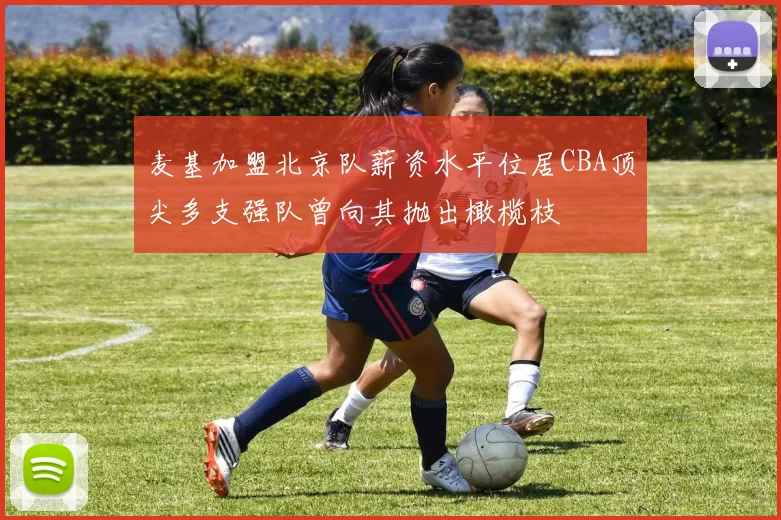 麦基加盟北京队薪资水平位居CBA顶尖多支强队曾向其抛出橄榄枝