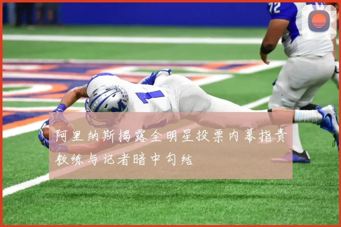 阿里纳斯揭露全明星投票内幕指责教练与记者暗中勾结