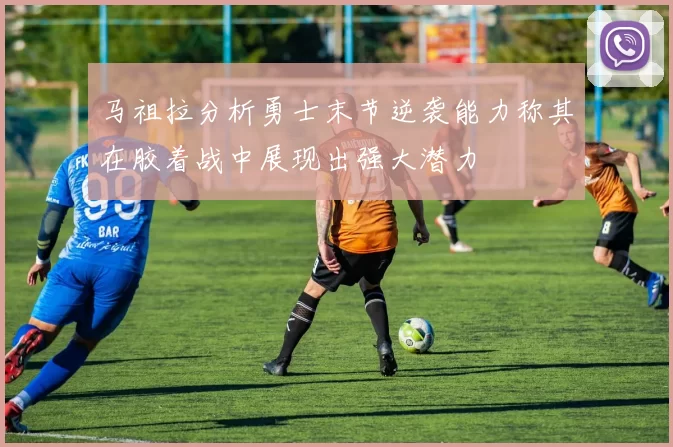 马祖拉分析勇士末节逆袭能力称其在胶着战中展现出强大潜力
