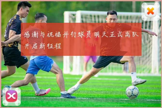 感谢与祝福并行球员明天正式离队开启新征程