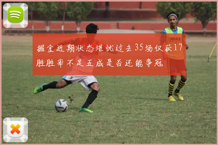 掘金近期状态堪忧过去35场仅获17胜胜率不足五成是否还能争冠