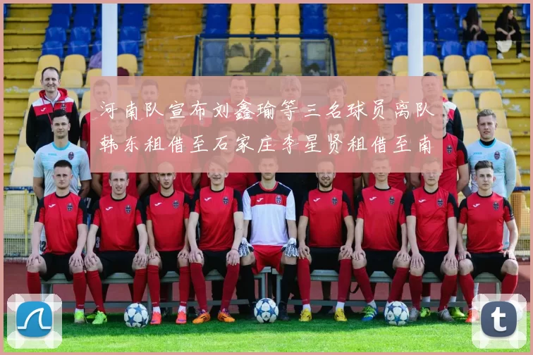 河南队宣布刘鑫瑜等三名球员离队韩东租借至石家庄李星贤租借至南通