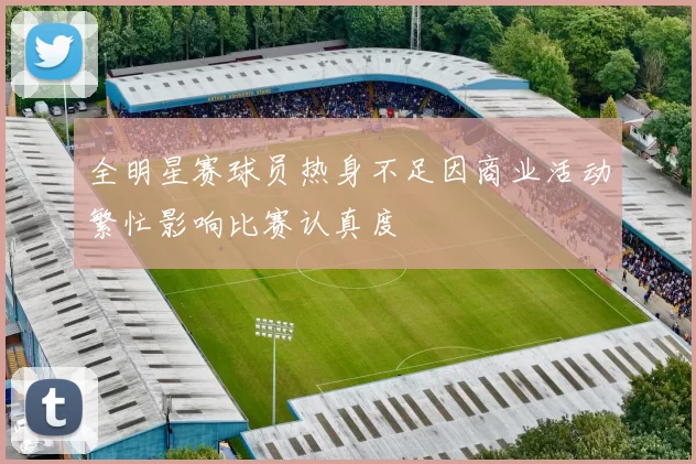 全明星赛球员热身不足因商业活动繁忙影响比赛认真度