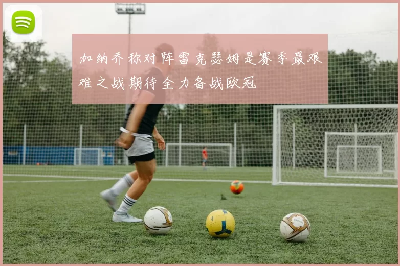 加纳乔称对阵雷克瑟姆是赛季最艰难之战期待全力备战欧冠
