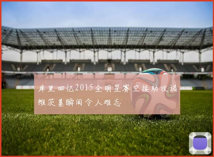 库里回忆2015全明星赛空接助攻诺维茨基瞬间令人难忘