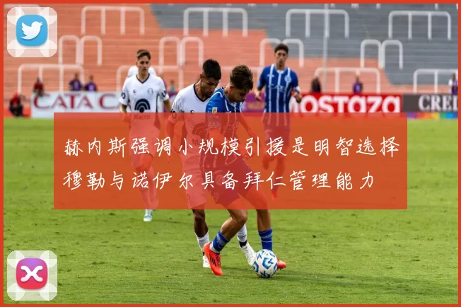 赫内斯强调小规模引援是明智选择穆勒与诺伊尔具备拜仁管理能力