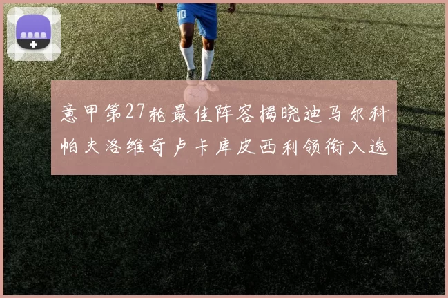 意甲第27轮最佳阵容揭晓迪马尔科帕夫洛维奇卢卡库皮西利领衔入选