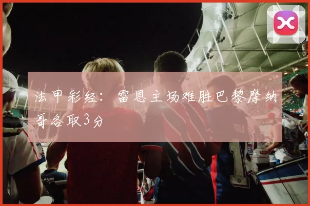 法甲彩经：雷恩主场难胜巴黎摩纳哥各取3分