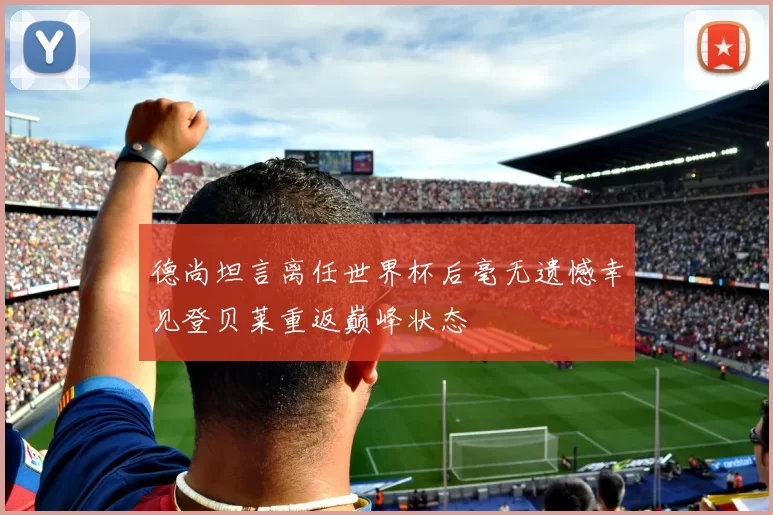 德尚坦言离任世界杯后毫无遗憾幸见登贝莱重返巅峰状态