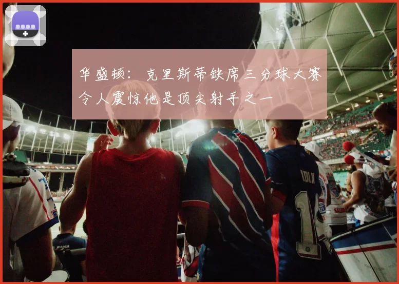 华盛顿：克里斯蒂缺席三分球大赛令人震惊他是顶尖射手之一