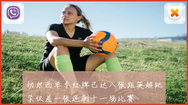 切尔西单季红牌已达八张距英超纪录仅差一张还剩十一场比赛
