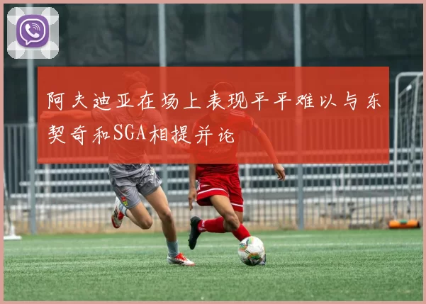 阿夫迪亚在场上表现平平难以与东契奇和SGA相提并论
