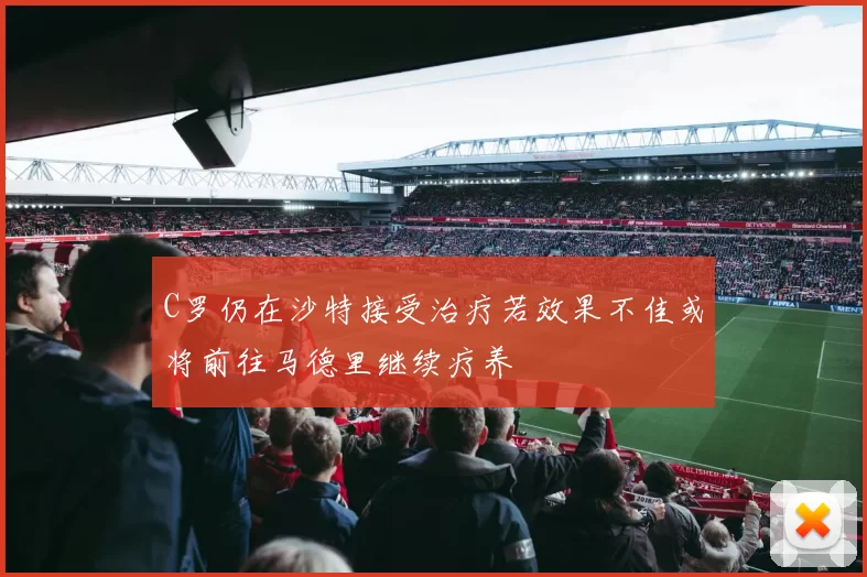 C罗仍在沙特接受治疗若效果不佳或将前往马德里继续疗养