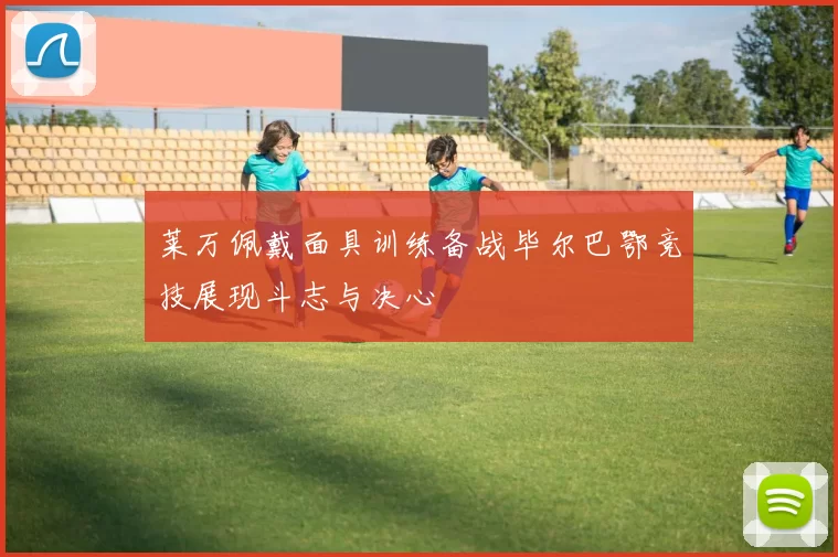 莱万佩戴面具训练备战毕尔巴鄂竞技展现斗志与决心