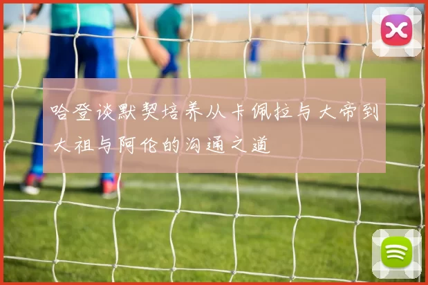 哈登谈默契培养从卡佩拉与大帝到大祖与阿伦的沟通之道