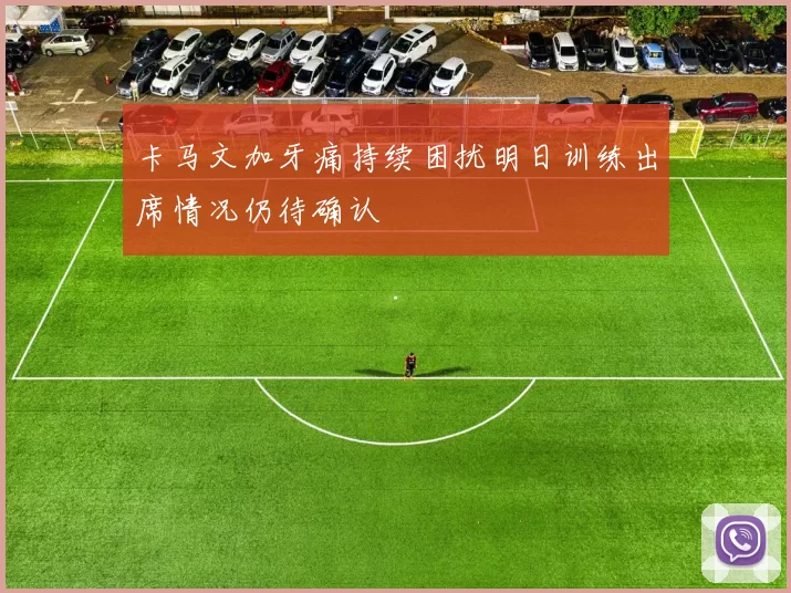 卡马文加牙痛持续困扰明日训练出席情况仍待确认