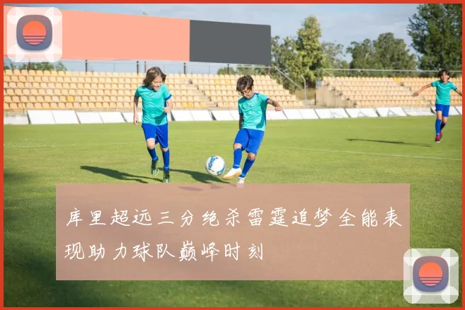 库里超远三分绝杀雷霆追梦全能表现助力球队巅峰时刻