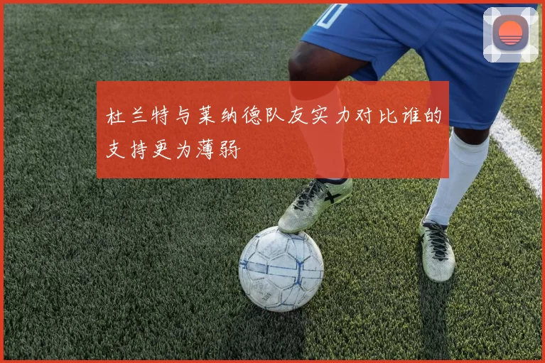 杜兰特与莱纳德队友实力对比谁的支持更为薄弱