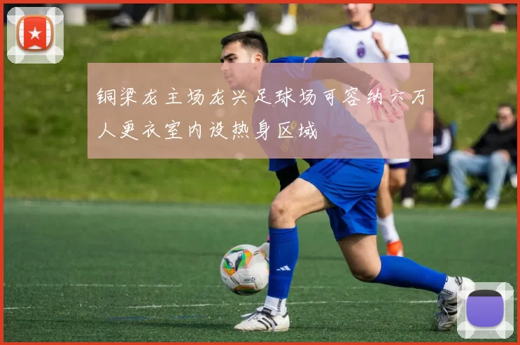 铜梁龙主场龙兴足球场可容纳六万人更衣室内设热身区域