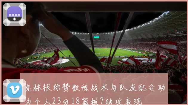 克林根称赞教练战术与队友配合助力个人23分18篮板7助攻表现