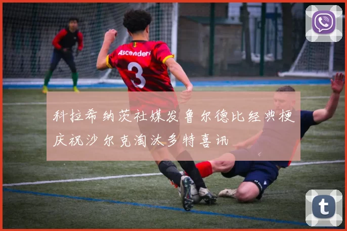 科拉希纳茨社媒发鲁尔德比经典梗庆祝沙尔克淘汰多特喜讯