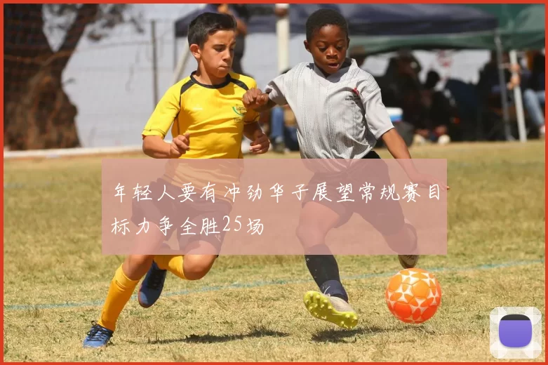 年轻人要有冲劲华子展望常规赛目标力争全胜25场