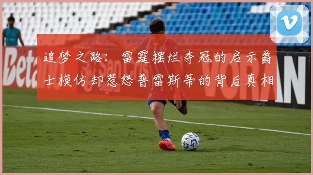 追梦之路：雷霆摆烂夺冠的启示爵士模仿却惹怒普雷斯蒂的背后真相