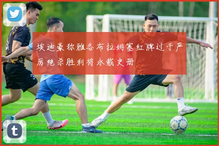 埃迪豪称雅各布拉姆塞红牌过于严厉绝杀胜利将永载史册