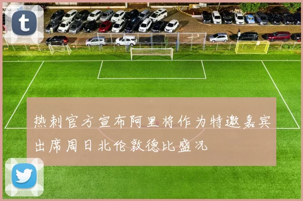 热刺官方宣布阿里将作为特邀嘉宾出席周日北伦敦德比盛况