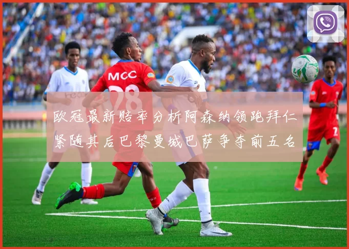 欧冠最新赔率分析阿森纳领跑拜仁紧随其后巴黎曼城巴萨争夺前五名